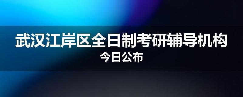 武汉江岸区全日制考研辅导机构今日公布