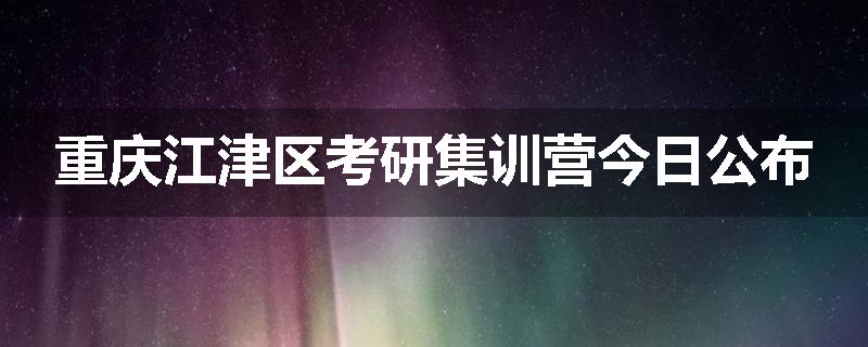 重庆江津区考研集训营今日公布