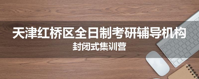 天津红桥区全日制考研辅导机构封闭式集训营