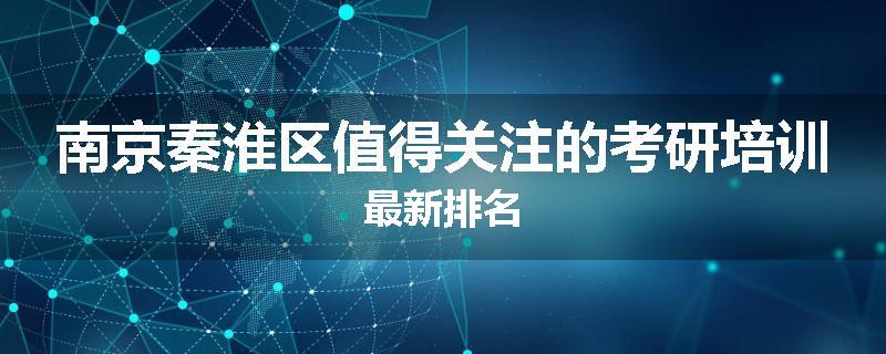 南京秦淮区值得关注的考研培训最新排名