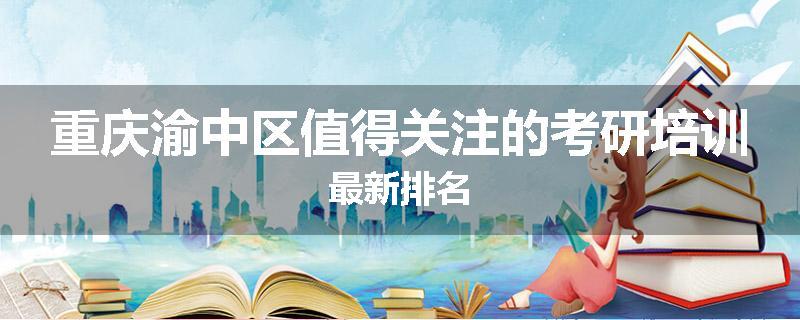 重庆渝中区值得关注的考研培训最新排名