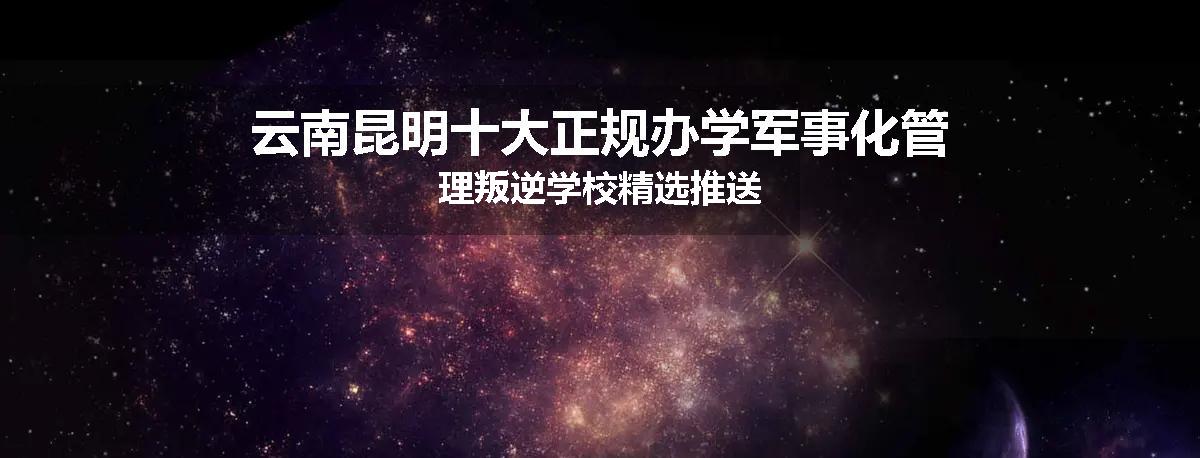 云南昆明十大正规办学军事化管理叛逆学校精选推送