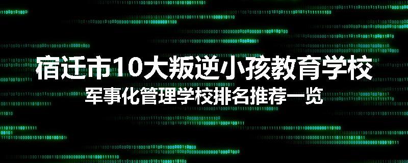 宿迁市10大叛逆小孩教育学校军事化管理学校排名推荐一览