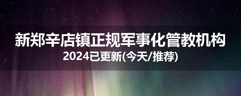 新郑辛店镇正规军事化管教机构2024已更新(今天/推荐)