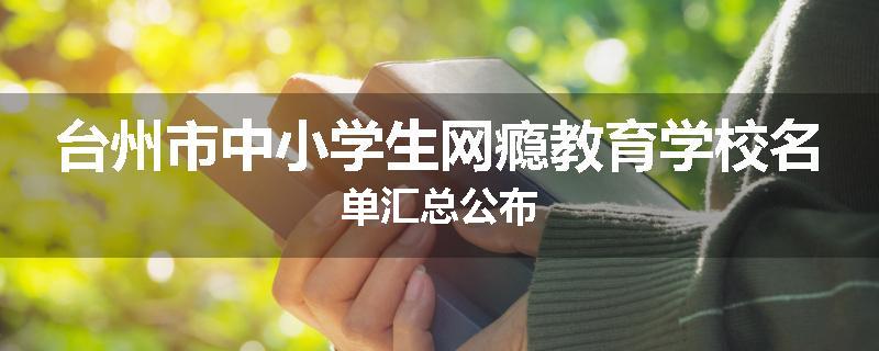 台州市中小学生网瘾教育学校名单汇总公布