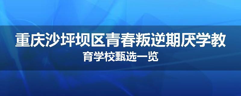 重庆沙坪坝区青春叛逆期厌学教育学校甄选一览