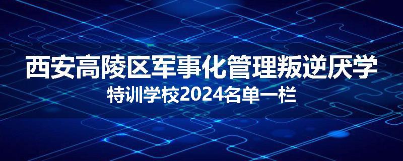 西安高陵区军事化管理叛逆厌学特训学校2024名单一栏