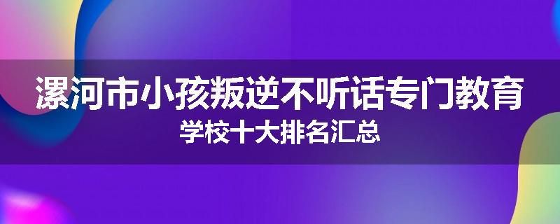 漯河市小孩叛逆不听话专门教育学校十大排名汇总