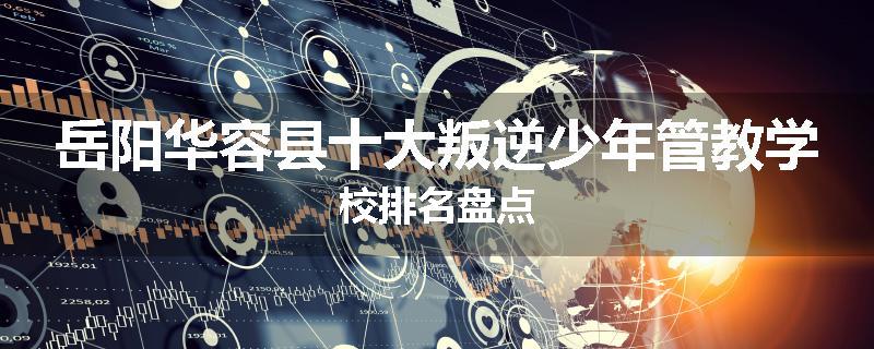 岳阳华容县十大叛逆少年管教学校排名盘点