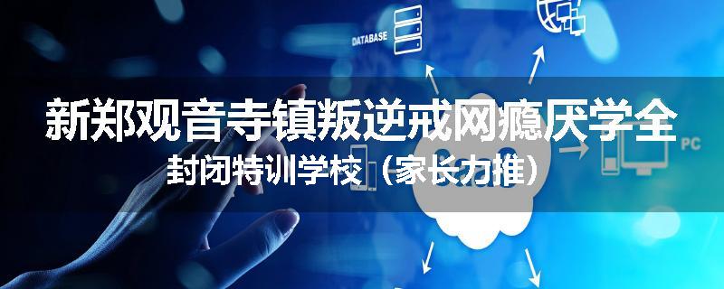 新郑观音寺镇叛逆戒网瘾厌学全封闭特训学校（家长力推）