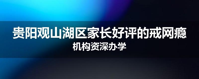 贵阳观山湖区家长好评的戒网瘾机构资深办学