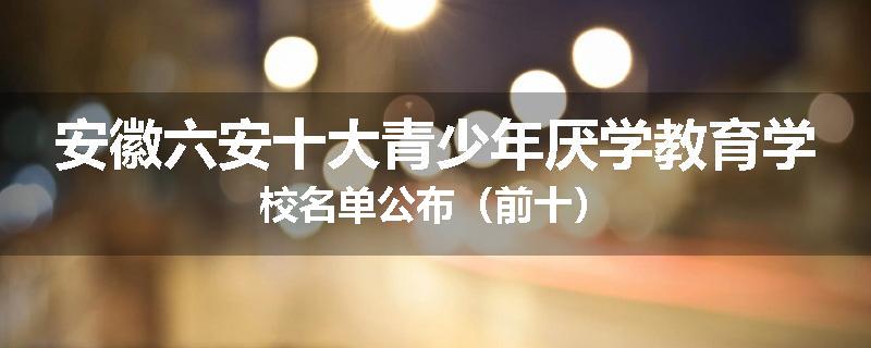 安徽六安十大青少年厌学教育学校名单公布（前十）