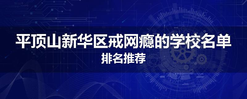 平顶山新华区戒网瘾的学校名单排名推荐