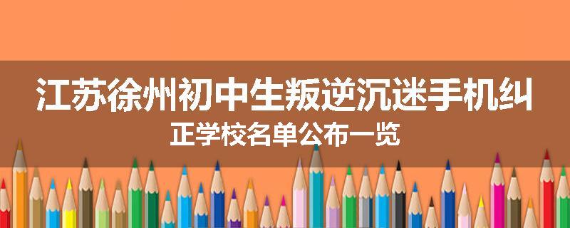 江苏徐州初中生叛逆沉迷手机纠正学校名单公布一览