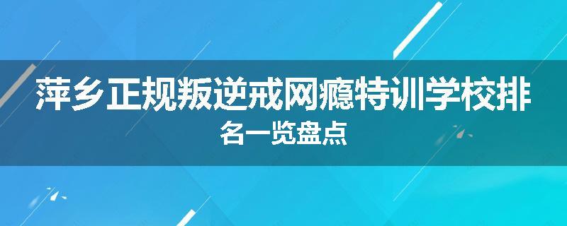 萍乡正规叛逆戒网瘾特训学校排名一览盘点