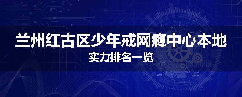 兰州红古区少年戒网瘾中心本地实力排名一览