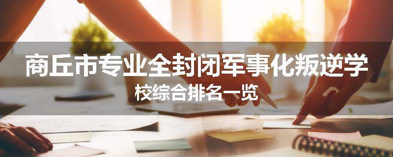 商丘市专业全封闭军事化叛逆学校综合排名一览