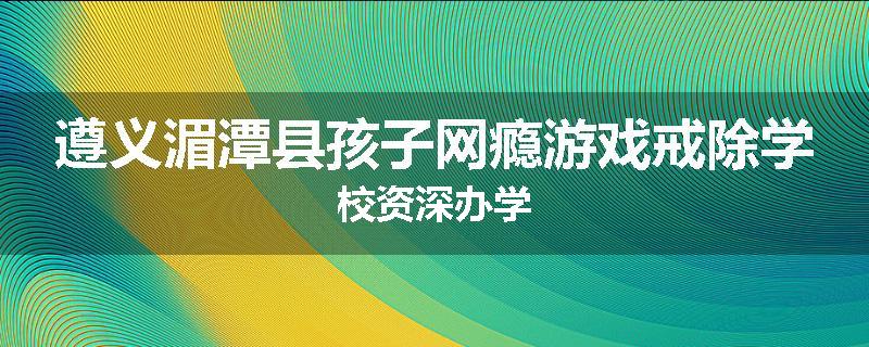 遵义湄潭县孩子网瘾游戏戒除学校资深办学