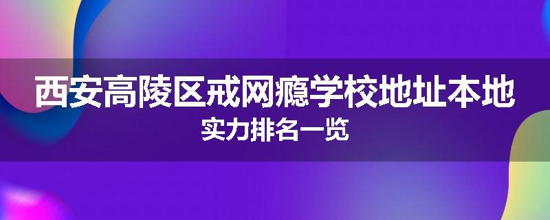 西安高陵区戒网瘾学校地址本地实力排名一览