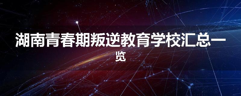 湖南青春期叛逆教育学校汇总一览