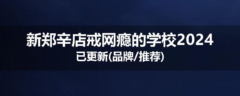 新郑辛店戒网瘾的学校2024已更新(品牌/推荐)