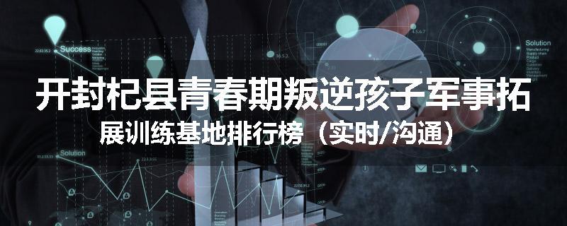 开封杞县青春期叛逆孩子军事拓展训练基地排行榜（实时/沟通）