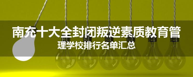 南充十大全封闭叛逆素质教育管理学校排行名单汇总
