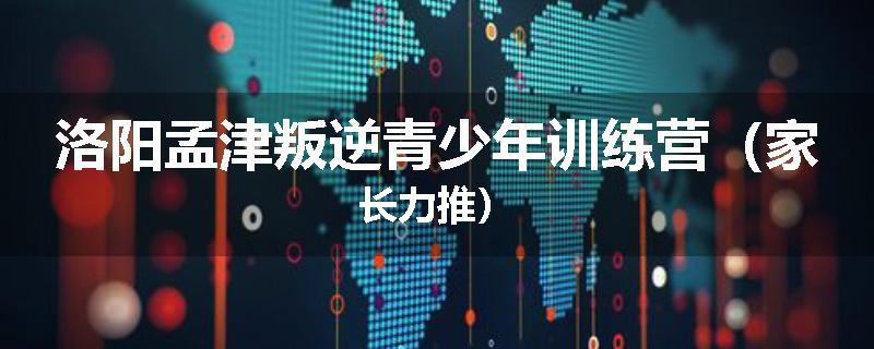 洛阳孟津叛逆青少年训练营（家长力推）