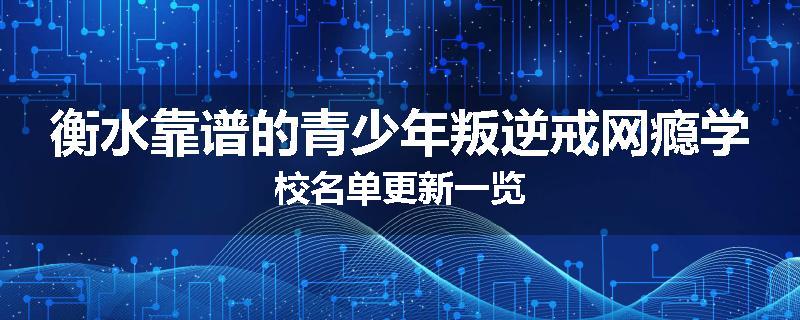 衡水靠谱的青少年叛逆戒网瘾学校名单更新一览
