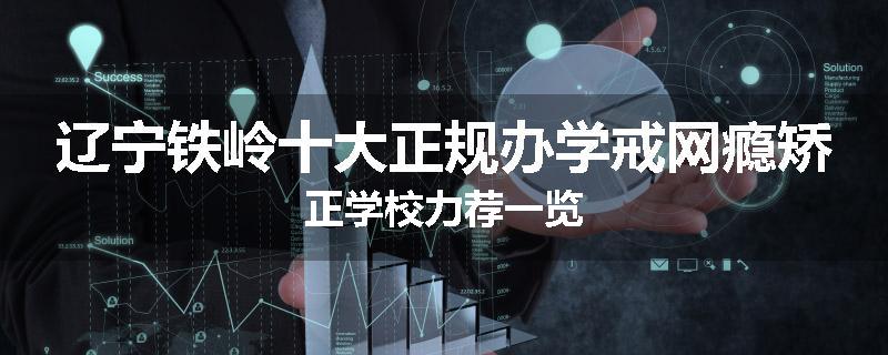 辽宁铁岭十大正规办学戒网瘾矫正学校力荐一览