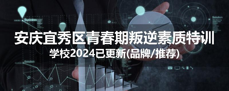 安庆宜秀区青春期叛逆素质特训学校2024已更新(品牌/推荐)