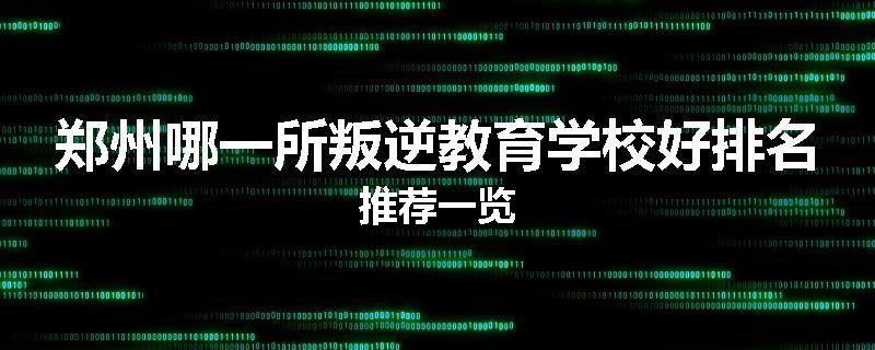 郑州哪一所叛逆教育学校好排名推荐一览