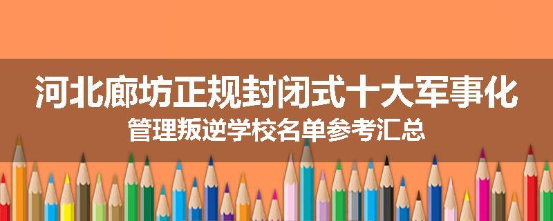 河北廊坊正规封闭式十大军事化管理叛逆学校名单参考汇总