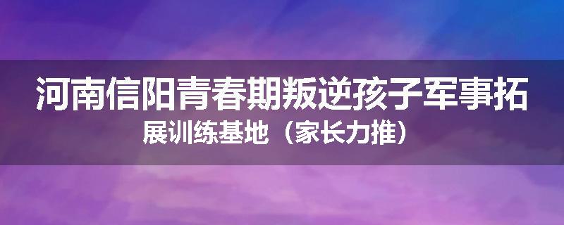 河南信阳青春期叛逆孩子军事拓展训练基地（家长力推）