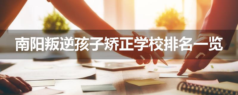 南阳叛逆孩子矫正学校排名一览