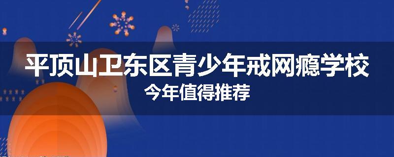 平顶山卫东区青少年戒网瘾学校今年值得推荐