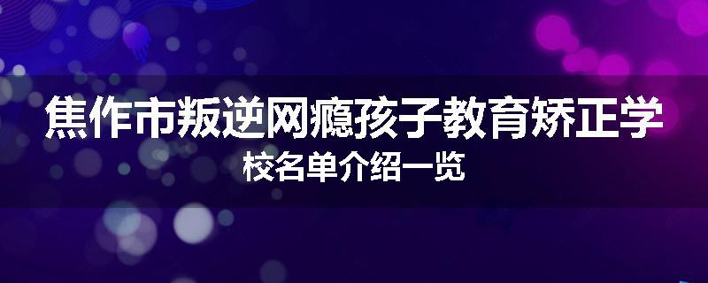焦作市叛逆网瘾孩子教育矫正学校名单介绍一览