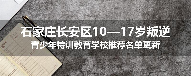 石家庄长安区10—17岁叛逆青少年特训教育学校推荐名单更新