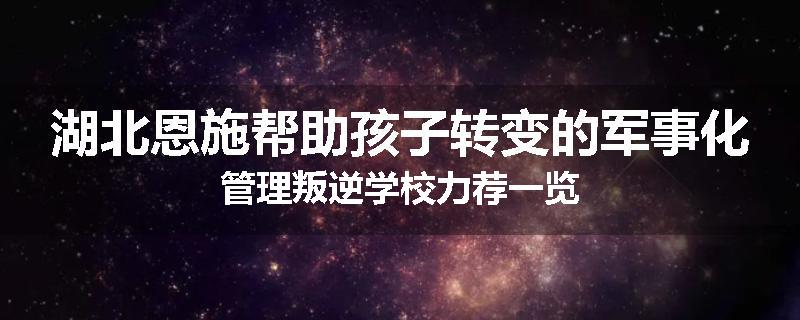 湖北恩施帮助孩子转变的军事化管理叛逆学校力荐一览