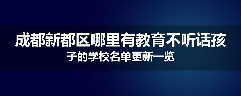 成都新都区哪里有教育不听话孩子的学校名单更新一览