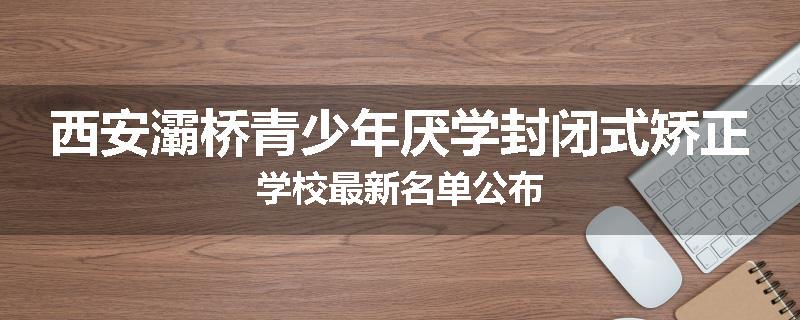 西安灞桥青少年厌学封闭式矫正学校最新名单公布