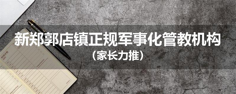 新郑郭店镇正规军事化管教机构（家长力推）