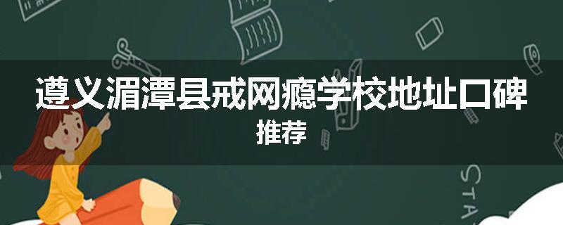 遵义湄潭县戒网瘾学校地址口碑推荐