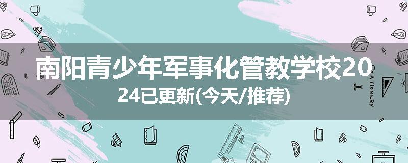 南阳青少年军事化管教学校2024已更新(今天/推荐)
