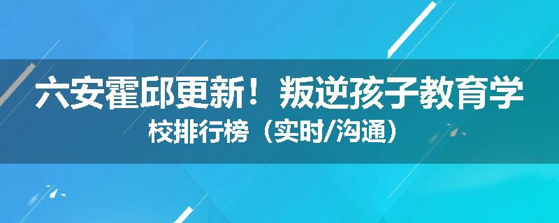 六安霍邱更新！叛逆孩子教育学校排行榜（实时/沟通）