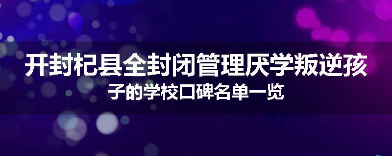 开封杞县全封闭管理厌学叛逆孩子的学校口碑名单一览