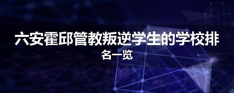 六安霍邱管教叛逆学生的学校排名一览