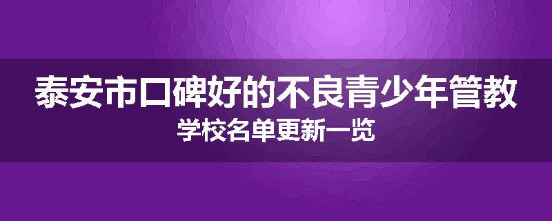 泰安市口碑好的不良青少年管教学校名单更新一览