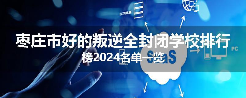 枣庄市好的叛逆全封闭学校排行榜2024名单一览