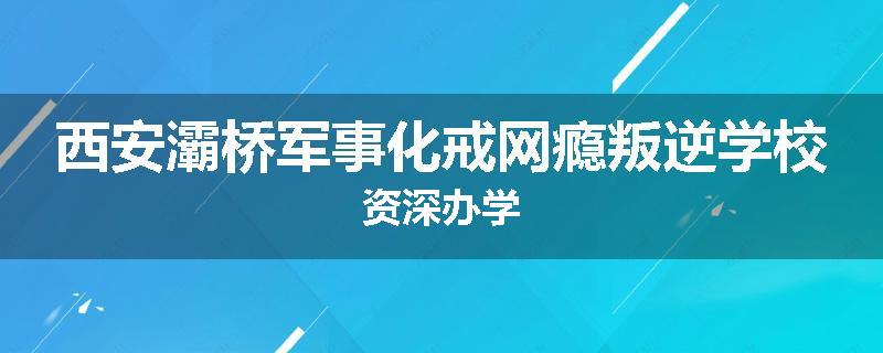 西安灞桥军事化戒网瘾叛逆学校资深办学